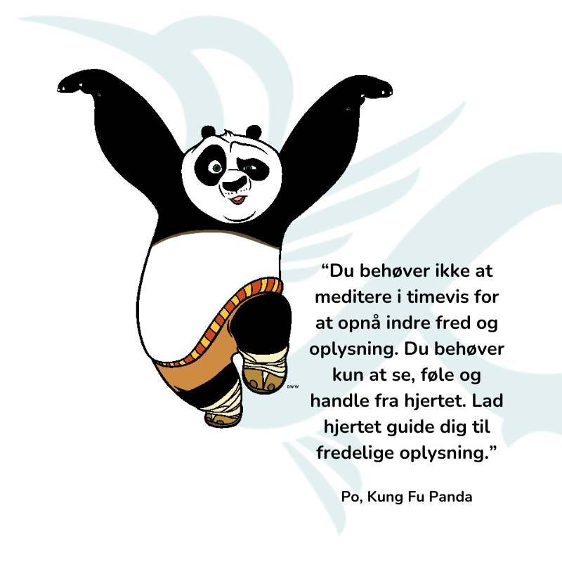 “Du behøver ikke at meditere i timevis for at opnå indre fred og oplysning. Du behøver kun at se, føle og handle fra hjertet. Lad hjertet guide dig til fredelige oplysning.” Po, Kung Fu Panda